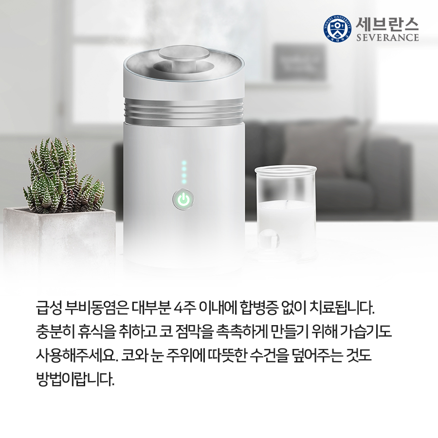 급성 부비동염은 대부분 4주 이내에 합병증 없이 치료됩니다. 충분히 휴식을 취하고 코 점막을 촉촉하게 만들기 위해 가습기도 사용해주세요. 코와 눈 주위에 따뜻한 수건을 덮어주는 것도 방법이랍니다.