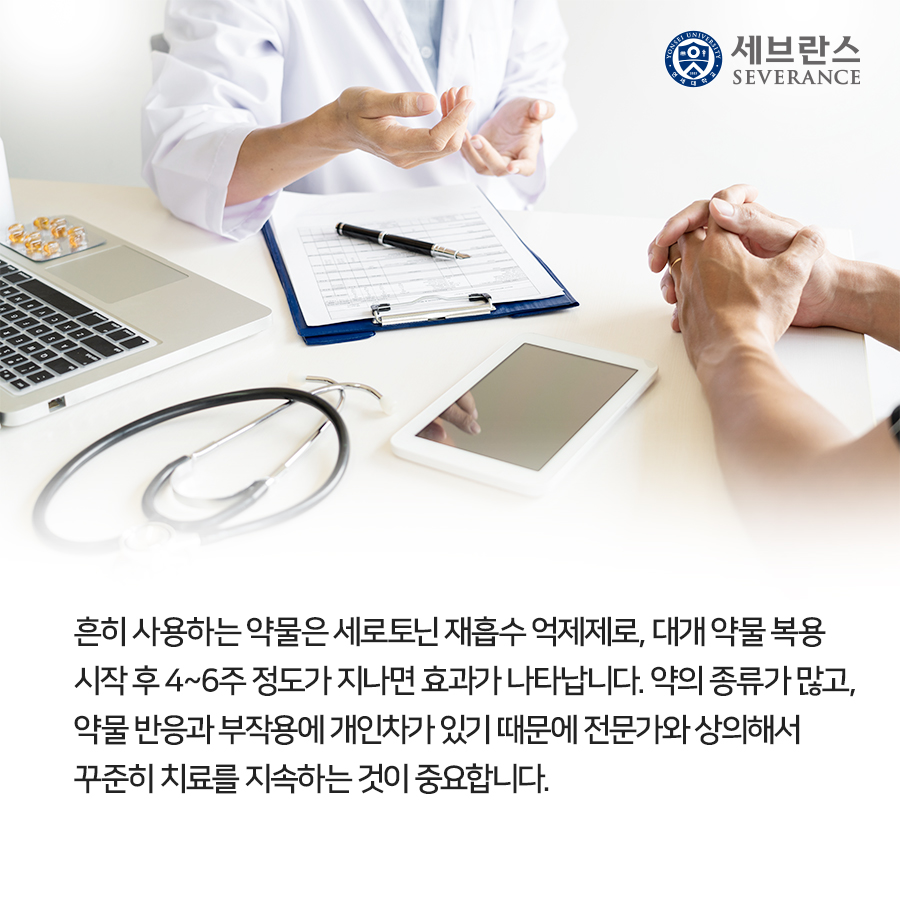 흔히 사용하는 약물은 세로토닌 재흡수 억제제로, 대개 약물 복용 시작 후 4~6주 정도가 지나면 효과가 나타납니다. 약의 종류가 많고, 약물 반응과 부작용에 개인차가 있기 때문에 전문가와 상의해서 꾸준히 치료를 지속하는 것이 중요합니다. 