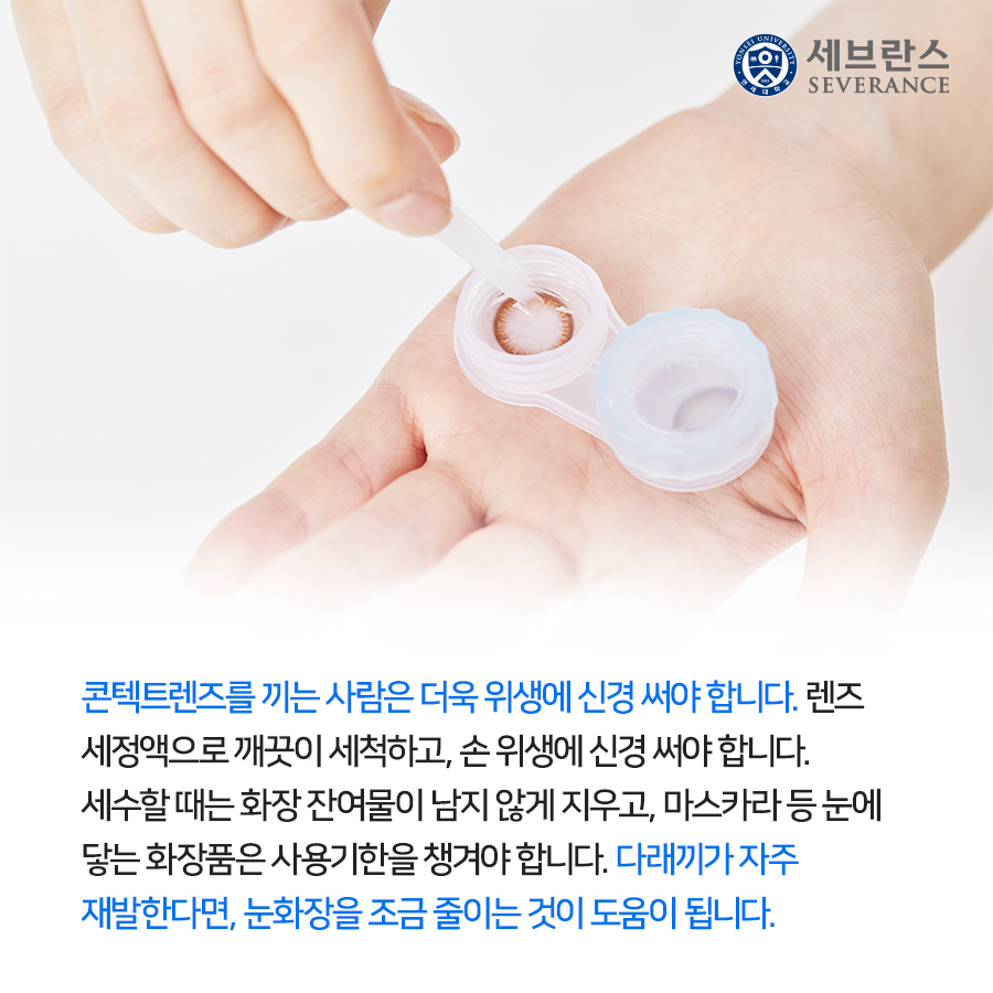 콘텍트렌즈를 끼는 사람은 더욱 위생에 신경 써야 합니다. 렌즈 세정액으로 깨끗이 세척하고, 손 위생에 신경 써야 합니다. 세수할 때는 화장 잔여물이 남지 않게 지우고, 마스카라 등 눈에 닿는 화장품은 사용기한을 챙겨야 합니다. 다래끼가 자주 재발한다면, 눈화장을 조금 줄이는 것이 도움이 됩니다.