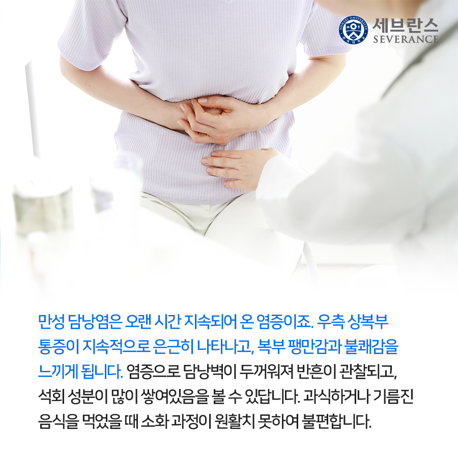 만성 담낭염은 오랜 시간 지속되어 온 염증이죠. 우측 상복부 통증이 지속적으로 은근히 나타나고, 복부 팽만감과 불쾌감을 느끼게 됩니다. 염증으로 담낭벽이 두꺼워져 반흔이 관찰되고, 석회 성분이 많이 쌓여있음을 볼 수 있답니다. 과식하거나 기름진 음식을 먹었을 때 소화 과정이 원활치 못하여 불편합니다. 