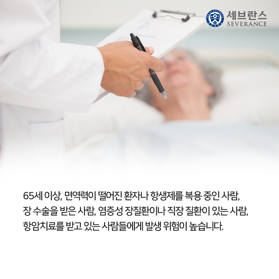 65세 이상, 면역력이 떨어진 환자나 항생제를 복용 중인 사람, 장 수술을 받은 사람, 염증성 장질환이나 직장 질환이 있는 사람, 항암치료를 받고 있는 사람들에게 발생 위험이 높습니다.