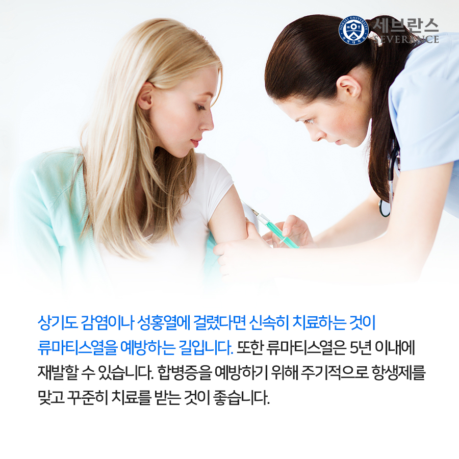 상기도 감염이나 성홍열에 걸렸다면 신속히 치료하는 것이 류마티스열을 예방하는 길입니다. 또한 류마티스열은 5년 이내에 재발할 수 있습니다. 합병증을 예방하기 위해 주기적으로 항생제를 맞고 꾸준히 치료를 받는 것이 좋습니다.