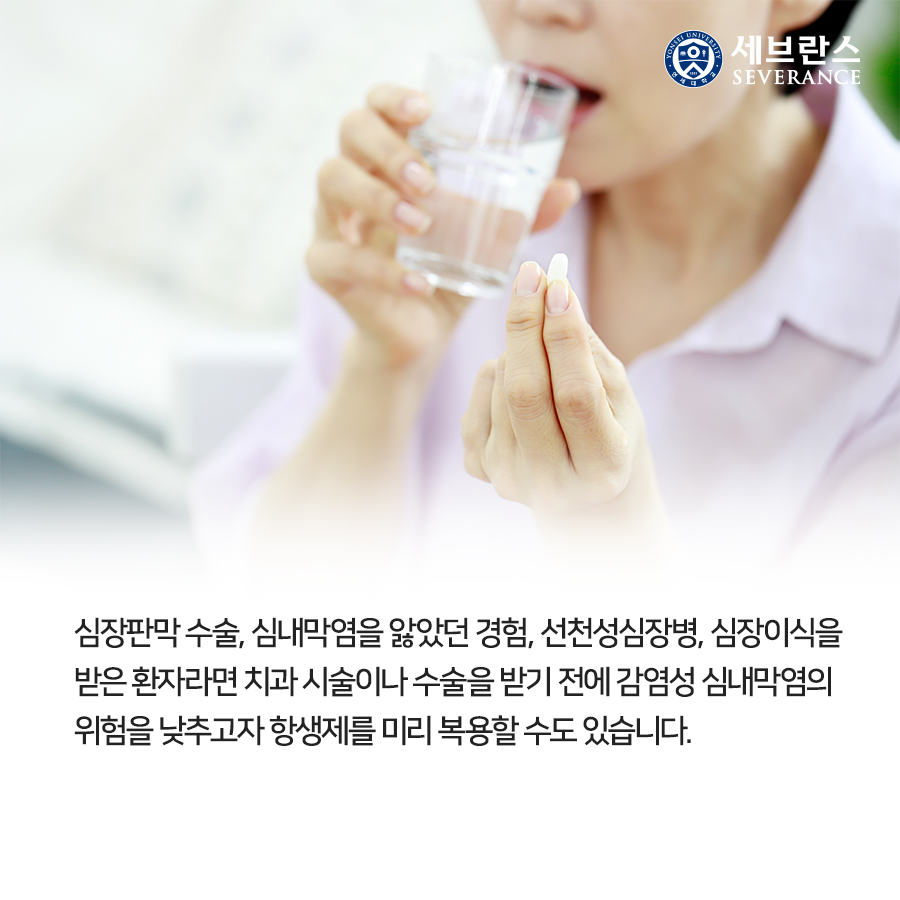 심장판막 수술, 심내막염을 앓았던 경험, 선천성심장병, 심장이식을 받은 환자라면 치과 시술이나 수술을 받기 전에 감염성 심내막염의 위험을 낮추고자 항생제를 미리 복용할 수도 있습니다. 