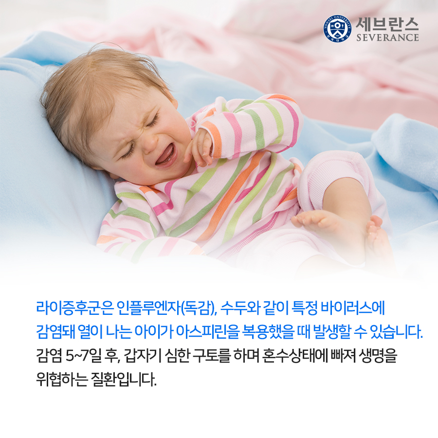 라이증후군은 인플루엔자(독감), 수두와 같이 특정 바이러스에 감염돼 열이 나는 아이가 아스피린을 복용했을 때 발생할 수 있습니다. 감염 5~7일 후, 갑자기 심한 구토를 하며 혼수상태에 빠져 생명을 위협하는 질환입니다. 